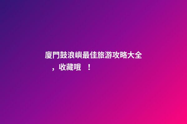 廈門鼓浪嶼最佳旅游攻略大全，收藏哦！